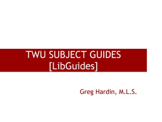 TWU SUBJECT GUIDES
    [LibGuides]

          Greg Hardin, M.L.S.
 