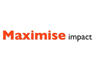 Maximise impact
 