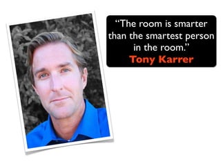 “The room is smarter
than the smartest person
      in the room.”
     Tony Karrer
 