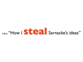 a.k.a   “How I   steal Sarnacke’s ideas”
 