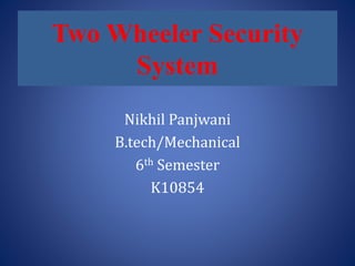 Two Wheeler Security
System
Nikhil Panjwani
B.tech/Mechanical
6th Semester
K10854
 