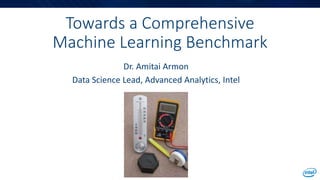 Towards a Comprehensive
Machine Learning Benchmark
Dr. Amitai Armon
Data Science Lead, Advanced Analytics, Intel
 