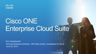 Eric Charlesworth
Technical Solutions Architect - WW Data Center, Virtualization & Cloud
June 25, 2015
Cisco ONE
Enterprise Cloud Suite
 