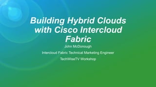 Building Hybrid Clouds
with Cisco Intercloud
Fabric
John McDonough
Intercloud Fabric Technical Marketing Engineer
TechWiseTV Workshop
 