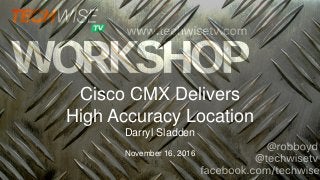 Cisco CMX Delivers
High Accuracy Location
Darryl Sladden
November 16, 2016
 