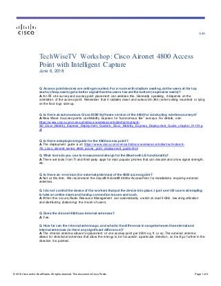 Q&A
© 2018 Cisco and/or its affiliates. All rights reserv ed. This document is Cisco Public. Page 1 of 2
TechWiseTV Workshop: Cisco Aironet 4800 Access
Point with Intelligent Capture
June 6, 2018
Q. Access point devices are ceiling mounted. For a room with stadium seating, do the users at the top
seats (cheap seats) get a better signal than the users toward the bottom (expensive seats)?
A. An RF site survey and access point placement can address this. Generally speaking, it depends on the
orientation of the access point. Remember that it radiates dow n and outw ard in 360 (w hen ceiling mounted) or lying
on the floor logo side up.
Q. Is there an autonomous Cisco IOS® Software version of the 4800 for conducting wireless surveys?
A. New Wave 2 access points use Mobility Express for "autonomous like” surveys. For details, see:
https://w ww.cisco.com/c/en/us/td/docs/w ireless/controller/technotes/8-
3/b_Cisco_Mobility_Express_Deployment_Guide/b_Cisco_Mobility_Express_Deployment_Guide_chapter_01101.p
df
Q. Is there a deployment guide for the 4800 access point?
A. The deployment guide is at: https://w ww.cisco.com/c/en/us/td/docs/w ireless/controller/technotes/8-
7/b_cisco_aiironet_series_4800_acces_point_deployment_guide.html
Q. What tools do you use to measure and design for the Bluetooth LE functionality?
A. There are tools from TI and third-party apps for most popular phones that can decode and show signal strength,
etc.
Q. Is there an -e version (for external antennas) of the 4800 access point?
A. Not at this time. We recommend the Cisco® Aironet® 3800e Access Point for installations requiring external
antennas.
Q. I do not control the device of the workers that put the device into place. I just see 100 users attempting
to take an online exam and having connection issues and such.
A. When this occurs, Radio Resource Management can automatically sw itch on dual 5 GHz, low ering utilization
and distributing (balancing) the inrush of users.
Q. Does the Aironet 4800 use internal antennas?
A. Yes.
Q. How far can the internal antenna go, and what is the difference in range between the external and
internal antennas (is there any significant difference)?
A. The internal antenna allow s for placement of one access point per 2500 sq. ft. or so. The external antenna
allow s for directional antennas that allow the energy to be focused in a particular direction, so it w ill go further in the
direction it is pointed.
 