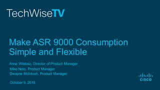 Anna Wielosz, Director of Product Manager
Mike Noto, Product Manager
October 9, 2018
Make ASR 9000 Consumption
Simple and Flexible
Dwayne McIntosh, Product Manager
 