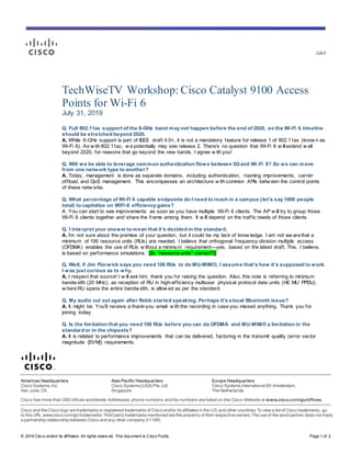 Q&A
© 2019 Cisco and/or its affiliates. All rights reserv ed. This document is Cisco Public. Page 1 of 2
TechWiseTV Workshop: Cisco Catalyst 9100 Access
Points for Wi-Fi 6
July 31, 2019
Q. Full 802.11ax support of the 6-GHz band may not happen before the end of 2020, so the Wi-Fi 6 timeline
should be stretched beyond 2020.
A. While 6-GHz support is part of IEEE draft 4.0+, it is not a mandatory feature for release 1 of 802.11ax (know n as
Wi-Fi 6). As w ith 802.11ac, w e potentially may see release 2. There’s no question that Wi-Fi 6 w illextend w ell
beyond 2020, for reasons that go beyond the new bands. I agree w ith you!
Q. Will we be able to leverage common authentication flows between 5Gand Wi-Fi 6? So we can move
from one network type to another?
A. Today, management is done as separate domains, including authentication, roaming improvements, carrier
offload, and QoS management. This encompasses an architecture w ith common APIs betw een the control points
of these netw orks.
Q. What percentage of Wi-Fi 6 capable endpoints do I need to reach in a campus (let’s say 1000 people
total) to capitalize on WiFi-6 efficiency gains?
A. You can start to see improvements as soon as you have multiple Wi-Fi 6 clients. The AP w ill try to group those
Wi-Fi 6 clients together and share the frame among them. It w ill depend on the traffic needs of those clients.
Q. I interpret your answer to mean that it’s decided in the standard.
A. I’m not sure about the premise of your question, but it could be my lack of know ledge. I am not aw are that a
minimum of 106 resource units (RUs) are needed. I believe that orthogonal frequency-division multiple access
(OFDMA) enables the use of RUs w ithout a minimum requirement—yes, based on the latest draft. This, I believe,
is based on performance simulations. [[Is “resource units” correct?]]
Q. Well, if Jim Florwick says you need 106 RUs to do MU-MIMO, I assume that’s how it’s supposed to work.
I was just curious as to why.
A. I respect that source! I w ill ask him; thank you for raising the question. Also, this note is referring to minimum
bandw idth (20 MHz), as reception of RU in high-efficiency multiuser physical protocol data units (HE MU PPDU),
w here RU spans the entire bandw idth, is allow ed as per the standard.
Q. My audio cut out again after Robb started speaking. Perhaps it's a local Bluetooth issue?
A. It might be. You'll receive a thank-you email w ith the recording in case you missed anything. Thank you for
joining today.
Q. Is the limitation that you need 106 RUs before you can do OFDMA and MU-MIMO a limitation in the
standard or in the chipsets?
A. It is related to performance improvements that can be delivered, factoring in the transmit quality (error vector
magnitude [EVM]) requirements.
 