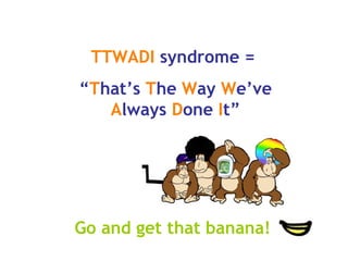 TTWADI syndrome = “ T hat’s T he W ay W e’ve A lways D one I t” Go and get that banana!