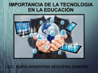 IMPORTANCIA DE LA TECNOLOGIA
EN LA EDUCACIÓN
LIC. NUBIA ARGENTINA SEQUEIRA ZAMORA
 