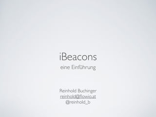 iBeacons 
eine Einführung 
Reinhold Buchinger 
reinhold@flowio.at 
@reinhold_b 
 