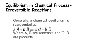 Equilibrium in Chemical Process-
Irreversible Reactions
Generally, a chemical equilibrium is
represented as
Where A, B are reactants and C, D
are products.
 