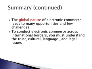  The global nature of electronic commerce
leads to many opportunities and few
challenges
 To conduct electronic commerce across
international borders, you must understand
the trust, cultural, language , and legal
issues
 