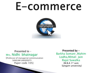 Presented by -
Barkha Somani ,Mahim
Lodha,Mittali Jain
Rajat Suwalka
{M.B.A 1st sem
Sangam university}
Presented to -
Mrs. Nidhi bhatnagar
{Professor of managerial commnuication
SANGAM UNIVERSITY
Paper code 105}
 