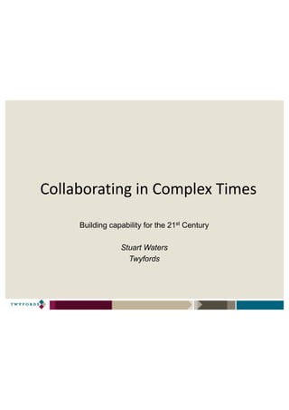 Collaborating	in	Complex	Times
Building capability for the 21st Century
Stuart Waters
Twyfords
 