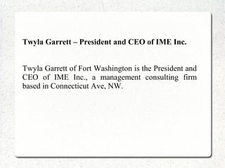 Twyla Garrett – President and CEO of IME Inc.
Twyla Garrett of Fort Washington is the President and
CEO of IME Inc., a management consulting firm
based in Connecticut Ave, NW.
 