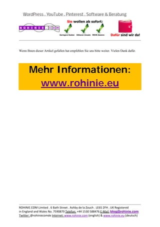  
                                                                                             


Wenn Ihnen dieser Artikel gefallen hat empfehlen Sie uns bitte weiter. Vielen Dank dafür.

 



       Mehr Informationen:
         www.rohinie.eu
 




                                                                                             
ROHINIE.COM Limited . 6 Bath Street . Ashby de la Zouch . LE65 2FH . UK Registered 
in England and Wales No. 7590879 Telefon: +44 1530 588476 E‐Mail: blog@rohinie.com 
Twitter: @rohiniecomde Internet: www.rohinie.com (english) & www.rohinie.eu (deutsch)  
 