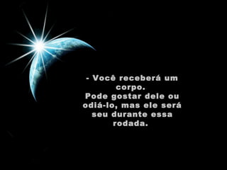 - Você receberá um
corpo.
Pode gostar dele ou
odiá-lo, mas ele será
seu durante essa
rodada.

 