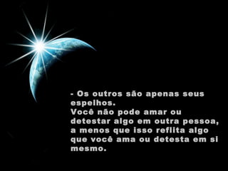- Os outros são apenas seus
espelhos.
Você não pode amar ou
detestar algo em outra pessoa,
a menos que isso reflita algo
que você ama ou detesta em si
mesmo.

 