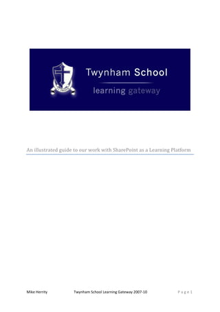 Mike Herrity Twynham School Learning Gateway 2007-10 P a g e 1
An illustrated guide to our work with SharePoint as a Learning Platform
 