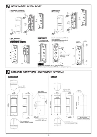 5
£Pole Mounting
£Montaje en barra
TX-114TR/114FR
£Assembling
£Ensamblaje
£Before the installation
£Antes de la instalación
£Wall Mounting
£Montaje en pared
8 INSTALLATION INSTALACIÓN
3
1
2
3
4
1
2
32 1
U bracket
Soporte U
Pole mounting brackets
Soportes de montaje
para barra
4
3
2
2
1
9 EXTERNAL DIMENTIONS DIMENSIONES EXTERNAS
Cover locking screw
Tornillo de bloqueo de la tapa
Operation LED
LED operacional
(ø4.5mm)
2-ø0.18"
4.70"
4.59"
3.04"
(119.5mm)
(77.25mm)
3.29"
(83.5mm)
(116.5mm)
3.58"
9.65"
Back tamper
Anti-sabotaje trasero
(91mm)
(245mm)
MOUNT HOLE
ORIFICIO DE MONTAJE
TX-114TR/114FR TX-114SR
TX-114TR/114FR
9.21"(234mm)
3.15"
(80mm)
4.21"(107mm)
8.25"(209.5mm)
2-ø0.18"
(ø4.5mm)
Cover locking screw
Tornillo de bloqueo de la tapa
3.58"
(91mm)
Operation LED
LED operacional
MOUNT HOLE
ORIFICIO DE MONTAJE
3.46"
(88mm)
TX-114SR
Use the pole attachment "BP-32"
(sold separately)
Utilice la fijación a poste "BP-32"
(se vende por separado)
Use the pole attachment "BP-22". (sold separately)
Utilice el acoplamiento de poste "BP-22". (se vende por separado)
TX-114SR
 