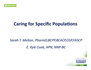Caring	
  for	
  Speciﬁc	
  Popula2ons	
  
Sarah	
  T.	
  Melton,	
  PharmD,BCPP,BCACP,CGP,FASCP	
  
E.	
  Kyle	
  Cook,	
  APN,	
  NNP-­‐BC	
  
 