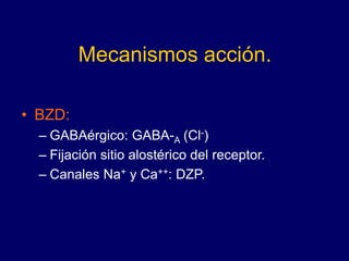 Mecanismos acción.
• BZD:
– GABAérgico: GABA-A (Cl-)
– Fijación sitio alostérico del receptor.
– Canales Na+ y Ca++: DZP.
 