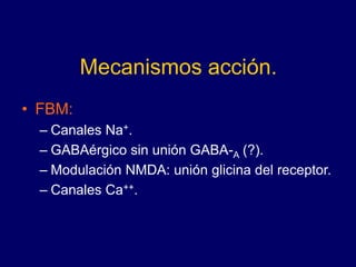 Mecanismos acción.
• FBM:
– Canales Na+.
– GABAérgico sin unión GABA-A (?).
– Modulación NMDA: unión glicina del receptor.
– Canales Ca++.
 