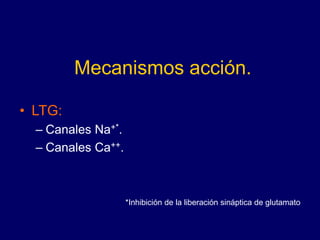 Mecanismos acción.
• LTG:
– Canales Na+*.
– Canales Ca++.
*Inhibición de la liberación sináptica de glutamato
 