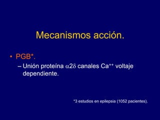 Mecanismos acción.
• PGB*.
– Unión proteína a2d canales Ca++ voltaje
dependiente.
*3 estudios en epilepsia (1052 pacientes).
 