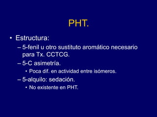 PHT.
• Estructura:
– 5-fenil u otro sustituto aromático necesario
para Tx. CCTCG.
– 5-C asimetría.
• Poca dif. en actividad entre isómeros.
– 5-alquilo: sedación.
• No existente en PHT.
 