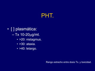 PHT.
• [ ] plasmática:
– Tx 10-20mg/ml.
• >20: nistagmus.
• >30: ataxia.
• >40: letargo.
Rango estrecho entre dosis Tx. y toxicidad.
 