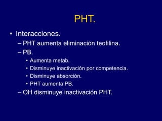 PHT.
• Interacciones.
– PHT aumenta eliminación teofilina.
– PB.
• Aumenta metab.
• Disminuye inactivación por competencia.
• Disminuye absorción.
• PHT aumenta PB.
– OH disminuye inactivación PHT.
 