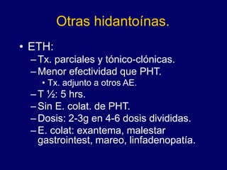 Otras hidantoínas.
• ETH:
–Tx. parciales y tónico-clónicas.
–Menor efectividad que PHT.
• Tx. adjunto a otros AE.
–T ½: 5 hrs.
–Sin E. colat. de PHT.
–Dosis: 2-3g en 4-6 dosis divididas.
–E. colat: exantema, malestar
gastrointest, mareo, linfadenopatía.
 