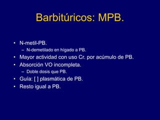 Barbitúricos: MPB.
• N-metil-PB.
– N-demetilado en hígado a PB.
• Mayor actividad con uso Cr. por acúmulo de PB.
• Absorción VO incompleta.
– Doble dosis que PB.
• Guía: [ ] plasmática de PB.
• Resto igual a PB.
 