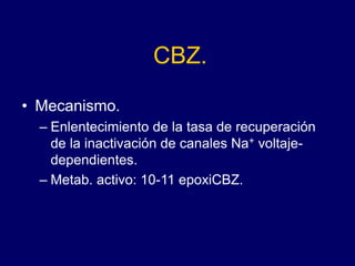 CBZ.
• Mecanismo.
– Enlentecimiento de la tasa de recuperación
de la inactivación de canales Na+ voltaje-
dependientes.
– Metab. activo: 10-11 epoxiCBZ.
 