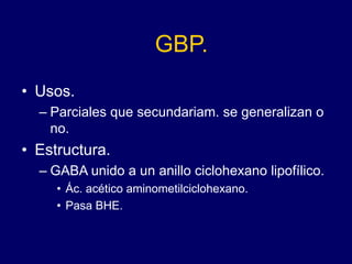 GBP.
• Usos.
– Parciales que secundariam. se generalizan o
no.
• Estructura.
– GABA unido a un anillo ciclohexano lipofílico.
• Ác. acético aminometilciclohexano.
• Pasa BHE.
 