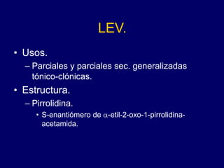 LEV.
• Usos.
– Parciales y parciales sec. generalizadas
tónico-clónicas.
• Estructura.
– Pirrolidina.
• S-enantiómero de a-etil-2-oxo-1-pirrolidina-
acetamida.
 