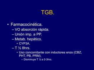 TGB.
• Farmacocinética.
– VO absorción rápida.
– Unión imp. a PP.
– Metab. hepático.
• CYP3A.
– T ½ 8hrs.
• Uso concomitante con inductores enzs (CBZ,
PHT, PB, PRM).
– Disminuye T ½ a 2-3hrs.
 