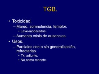TGB.
• Toxicidad.
– Mareo, somnolencia, temblor.
• Leve-moderados.
– Aumenta crisis de ausencias.
• Usos.
– Parciales con o sin generalización,
refractarias.
• Tx. adjunto.
• No como monotx.
 