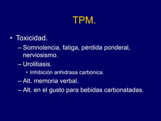 TPM.
• Toxicidad.
– Somnolencia, fatiga, pérdida ponderal,
nerviosismo.
– Urolitiasis.
• Inhibición anhidrasa carbónica.
– Alt. memoria verbal.
– Alt. en el gusto para bebidas carbonatadas.
 