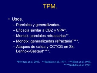 TPM.
• Usos.
– Parciales y generalizadas.
– Eficacia similar a CBZ y VPA*.
– Monotx: parciales refractarias**.
– Monotx: generalizadas refractaria¨***.
– Ataques de caída y CCTCG en Sx.
Lennox-Gastaut****.
*Privitera et al. 2003. **Sachdeo et al. 1997. ***Biton et al. 1999.
****Sachdeo et al. 1999.
 