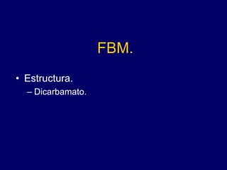 FBM.
• Estructura.
– Dicarbamato.
 