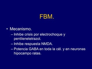 FBM.
• Mecanismo.
– Inhibe crisis por electrochoque y
pentilenetetrazol.
– Inhibe respuesta NMDA.
– Potencia GABA en toda la cél. y en neuronas
hipocampo ratas.
 