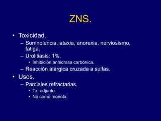 ZNS.
• Toxicidad.
– Somnolencia, ataxia, anorexia, nerviosismo,
fatiga.
– Urolitiasis: 1%.
• Inhibición anhidrasa carbónica.
– Reacción alérgica cruzada a sulfas.
• Usos.
– Parciales refractarias.
• Tx. adjunto.
• No como monotx.
 