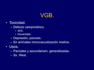 VGB.
• Toxicidad.
– Defecto campimétrico.
• 30%.
• Irreversible.
– Depresión, psicosis.
– En animales microvacuolización mielina.
• Usos.
– Parciales y secundariam. generalizadas.
– Sx. West.
 