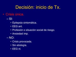 Decisión: inicio de Tx.
• Crisis única.
– SI:
• Epilepsia sintomática.
• EEG anl.
• Profesión o situación social de riesgo.
• Ansiedad imp.
– NO:
• Crisis provocada.
• Sin etiología.
• EEG nl.
 