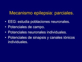 Mecanismo epilepsia: parciales.
• EEG: estudia poblaciones neuronales.
• Potenciales de campo.
• Potenciales neuronales individuales.
• Potenciales de sinapsis y canales iónicos
individuales.
 