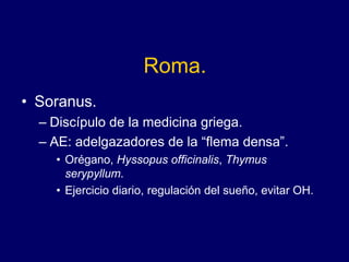 Roma.
• Soranus.
– Discípulo de la medicina griega.
– AE: adelgazadores de la “flema densa”.
• Orégano, Hyssopus officinalis, Thymus
serypyllum.
• Ejercicio diario, regulación del sueño, evitar OH.
 