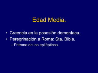 Edad Media.
• Creencia en la posesión demoníaca.
• Peregrinación a Roma: Sta. Bibia.
– Patrona de los epilépticos.
 
